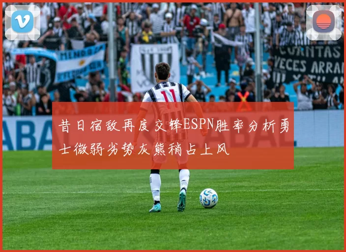 昔日宿敌再度交锋ESPN胜率分析勇士微弱劣势灰熊稍占上风
