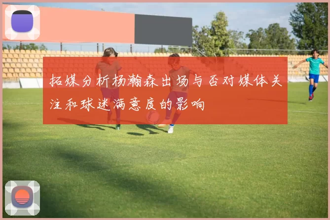 拓媒分析杨瀚森出场与否对媒体关注和球迷满意度的影响