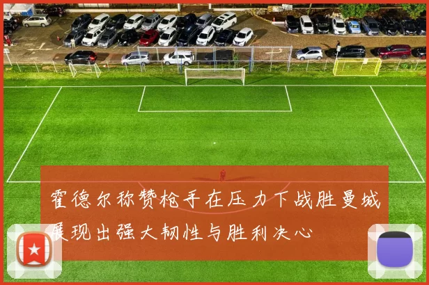 霍德尔称赞枪手在压力下战胜曼城展现出强大韧性与胜利决心